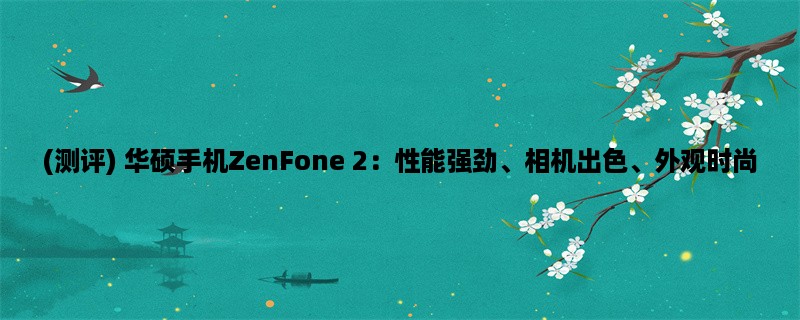 (测评) 华硕手机ZenFone 2：性能强劲、相机出色、外观时尚