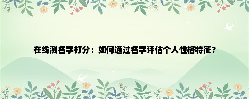 在线测名字打分：如何通过名字评估个人性格特征？