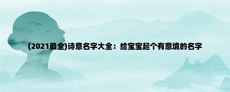 (2023最全)诗意名字大全：给宝宝起个有意境的名字