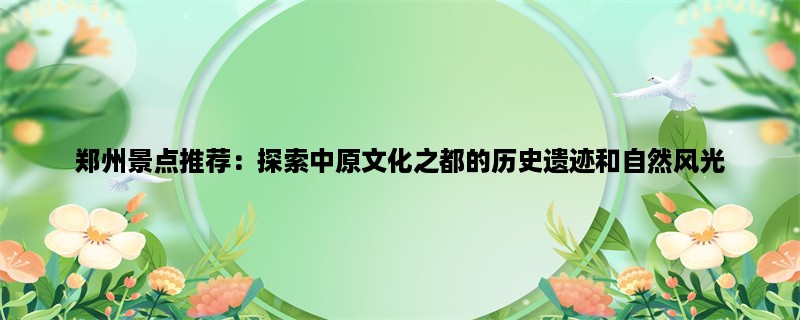 郑州景点推荐：探索中原文化之都的历史遗迹和自然风光