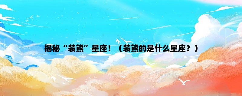 揭秘“装熊”星座！（装熊的是什么星座？）