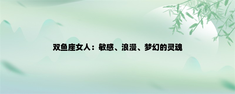 双鱼座女人：敏感、浪漫、梦幻的灵魂