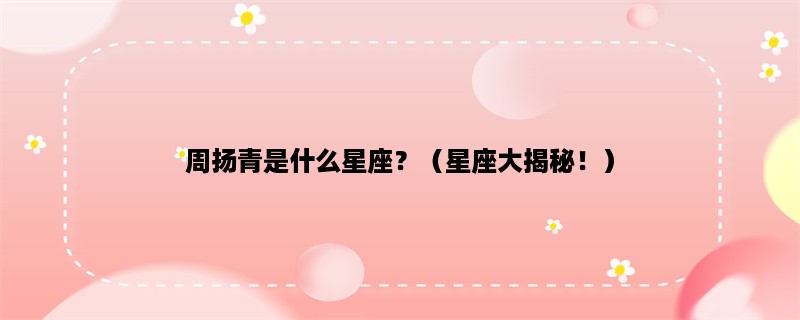 周扬青是什么星座？（星座大揭秘！）