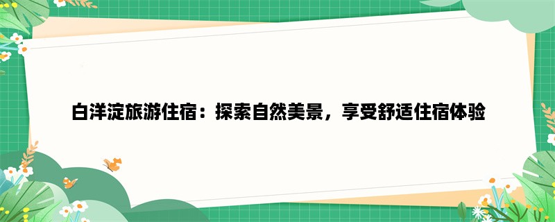 白洋淀旅游住宿：探索自然美景，享受舒适住宿体验