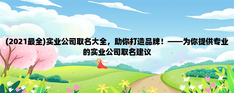 (2023最全)实业公司取名大全，助你打造品牌！，为你提供专业的实业公司取名建议