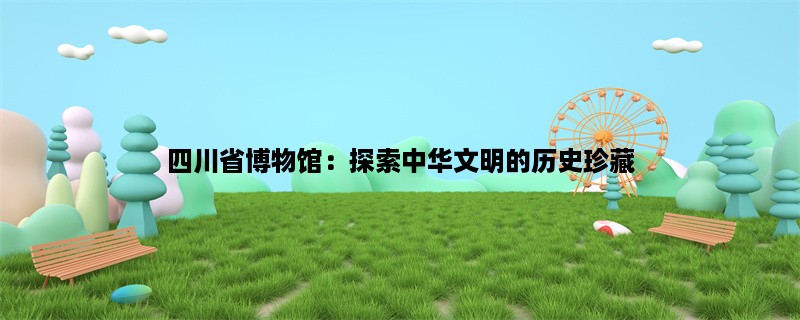 四川省博物馆：探索中华文明的历史珍藏