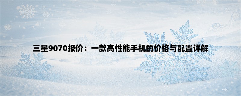 三星9070报价：一款高性能手机的价格与配置详解