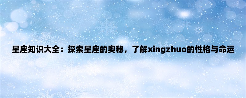 星座知识大全：探索星座的奥秘，了解xingzhuo的性格与命运