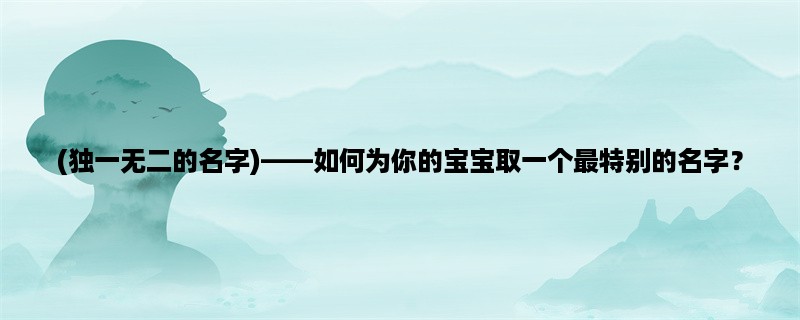 (独一无二的名字)，如何为你的宝宝取一个最特别的名字？