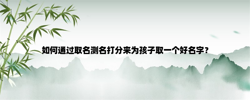 如何通过取名测名打分来为孩子取一个好名字？