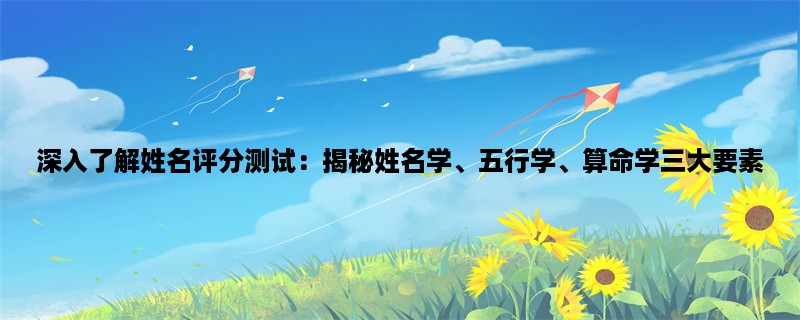 深入了解姓名评分测试：揭秘姓名学、五行学、算命学三大要素