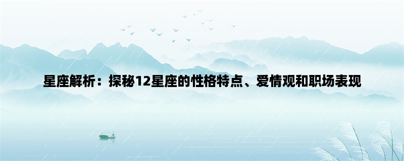 星座解析：探秘12星座的性格特点、爱情观和职场表现