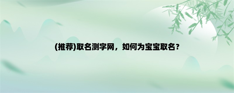 (推荐)取名测字网，如何为宝宝取名？