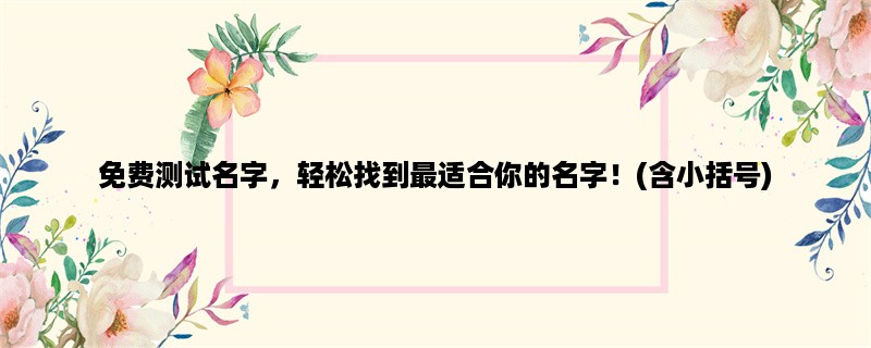 免费测试名字，轻松找到最适合你的名字！(含小括号)