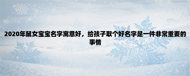 2020年鼠女宝宝名字寓意好，给孩子取个好名字是一件非常重要的事情