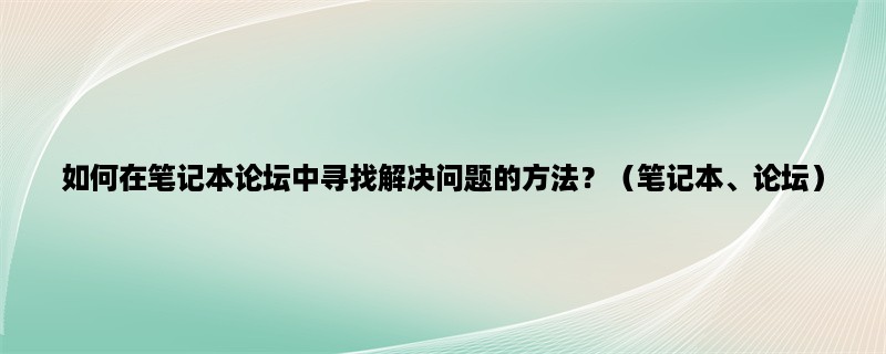 如何在笔记本论坛中寻找解决问题的方法？（笔记本、论坛）