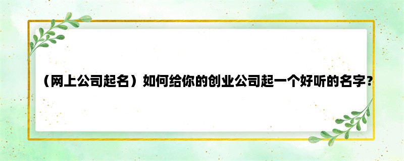 （网上公司起名）如何给你的创业公司起一个好听的名字？