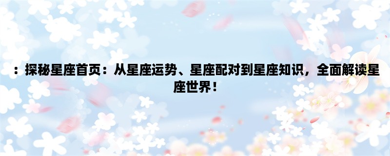 ：探秘星座首页：从星座运势、星座配对到星座知识，全面解读星座世界！