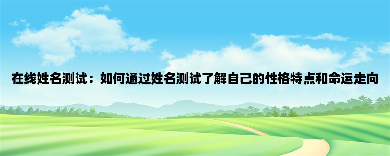 在线姓名测试：如何通过姓名测试了解自己的性格特点和命运走向