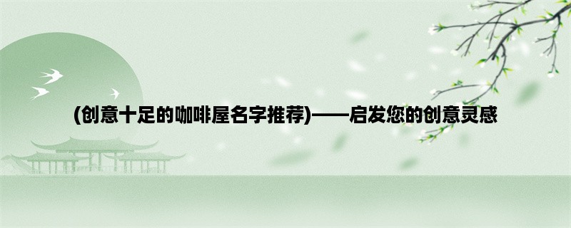 (创意十足的咖啡屋名字推荐)，启发您的创意灵感