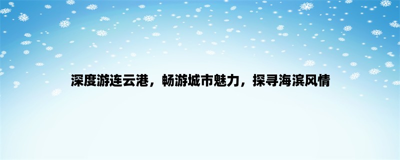 深度游连云港，畅游城市魅力，探寻海滨风情