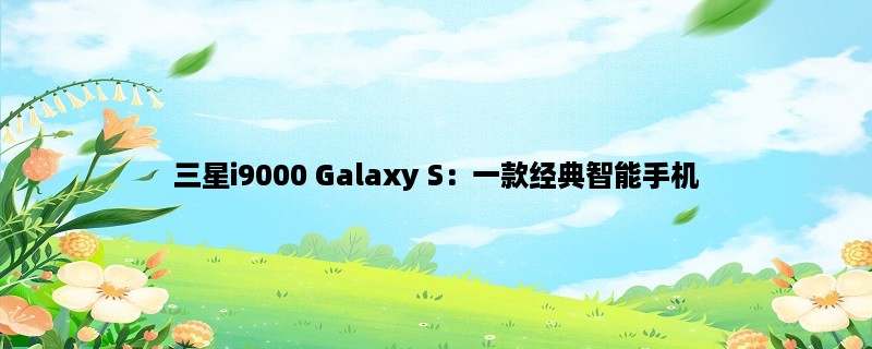 三星i9000 Galaxy S：一款经典智能手机