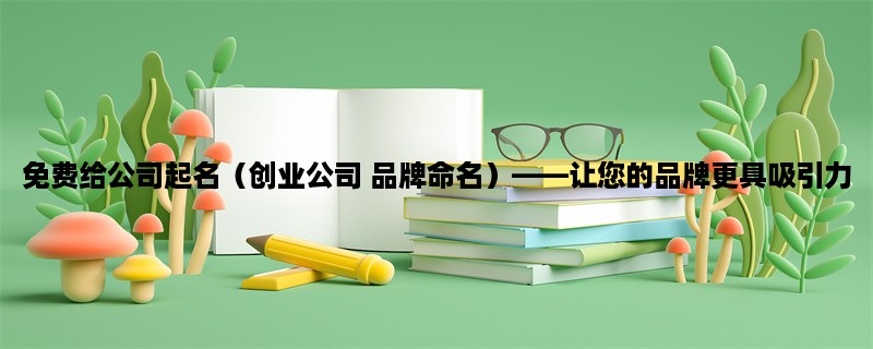 免费给公司起名（创业公司 品牌命名），让您的品牌更具吸引力