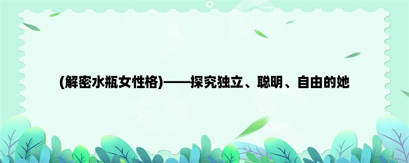 (解密水瓶女性格)，探究独立、聪明、自由的她