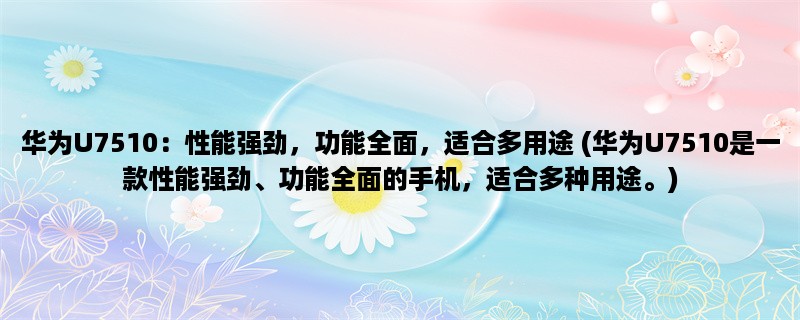 华为U7510：性能强劲，功能全面，适合多用途 (华为U7510是一款性能强劲、功能全面的手机，适合多种用途。)