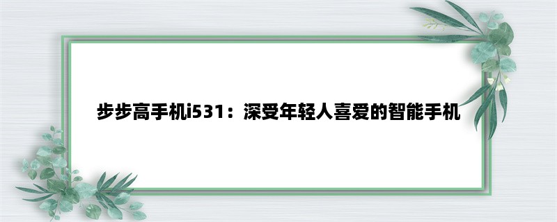 步步高手机i531：深受年轻人喜爱的智能手机