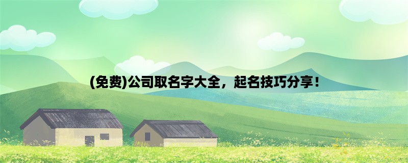 (免费)公司取名字大全，起名技巧分享！