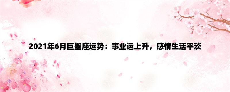 2023年6月巨蟹座运势：事业运上升，感情生活平淡