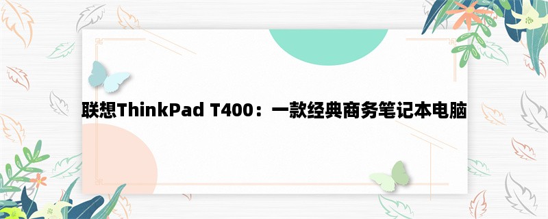 联想ThinkPad T400：一款经典商务笔记本电脑