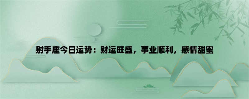 射手座今日运势：财运旺盛，事业顺利，感情甜蜜