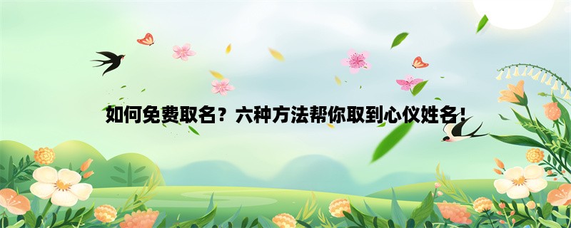 如何免费取名？六种方法帮你取到心仪姓名！