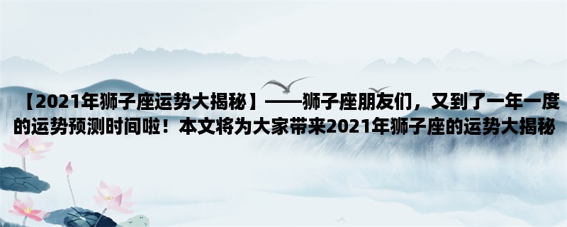 【2023年狮子座运势大揭秘】，狮子座朋友们，又到了一年一度的运势预测时间啦！本文将为大家带来2023年狮子座的运势大揭秘，包括爱情、事业、财运等多个方面的详细预测。让我们一起来看看，这一年狮子座的运势将会如何发展吧！