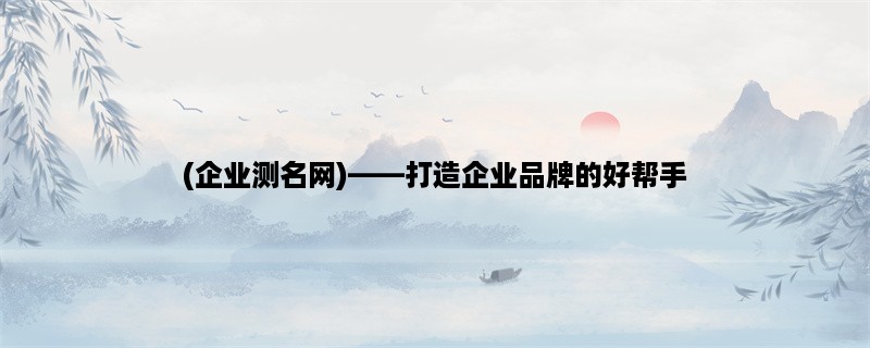 (企业测名网)，打造企业品牌的好帮手