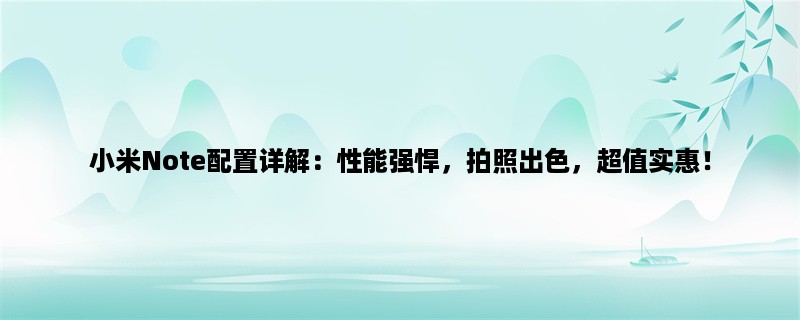 小米Note配置详解：性能强悍，拍照出色，超值实惠！