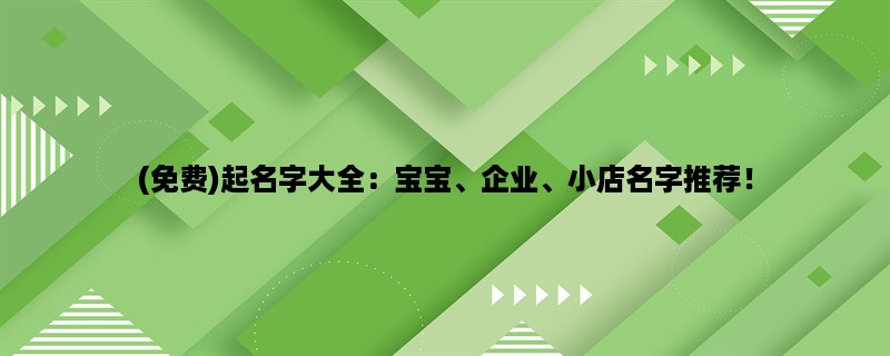 (免费)起名字大全：宝宝、企业、小店名字推荐！