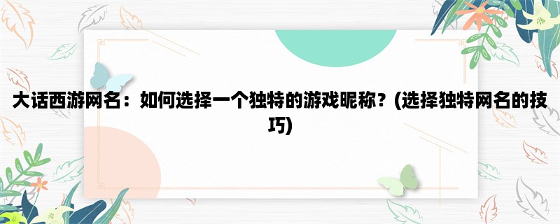 大话西游网名：如何选择一个独特的游戏昵称？(选择独特网名的技巧)