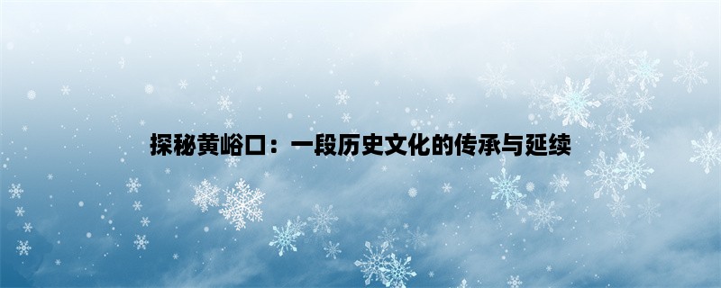 探秘黄峪口：一段历史文化的传承与延续