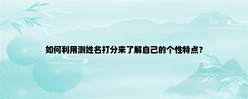 如何利用测姓名打分来了解自己的个性特点？