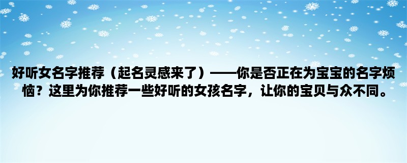 好听女名字推荐（起名灵感来了），你是否正在为宝宝的名字烦恼？这里为你推荐一些好听的女孩名字，让你的宝贝与众不同。