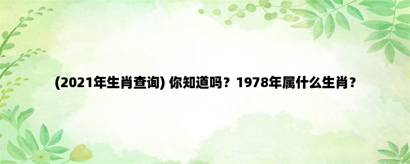 (2023年生肖查询) 你知道吗？1978年属什么生肖？