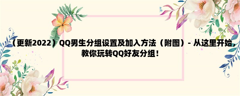 （更新2023）QQ男生分组设置及加入方法（附图）- 从这里开始，教你玩转QQ好友分组！