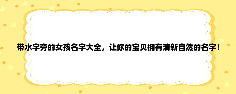 带水字旁的女孩名字大全，让你的宝贝拥有清新自然的名字！