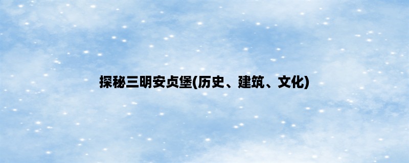 探秘三明安贞堡(历史、建筑、文化)