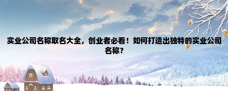 实业公司名称取名大全，创业者必看！如何打造出独特的实业公司名称？