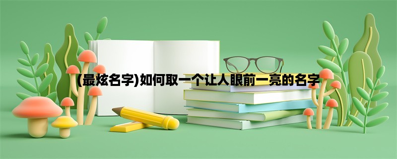 (最炫名字)如何取一个让人眼前一亮的名字？