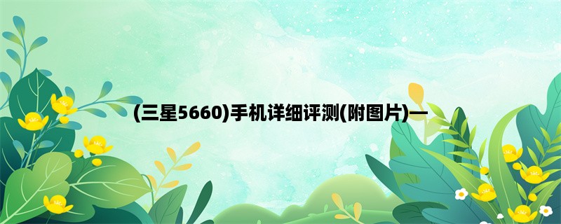 (三星5660)手机详细评测(附图片)，让你了解更多